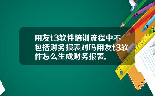 用友t3软件培训流程中不包括财务报表对吗用友t3软件怎么生成财务报表.