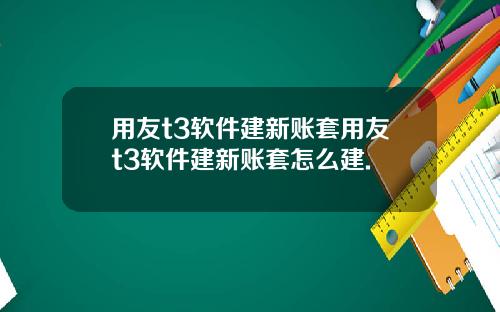 用友t3软件建新账套用友t3软件建新账套怎么建.