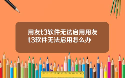 用友t3软件无法启用用友t3软件无法启用怎么办