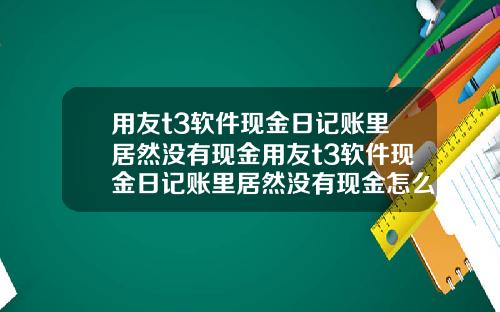 用友t3软件现金日记账里居然没有现金用友t3软件现金日记账里居然没有现金怎么办