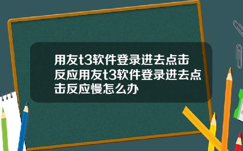 用友t3软件登录进去点击反应用友t3软件登录进去点击反应慢怎么办