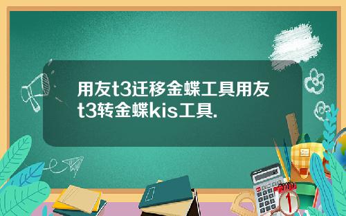 用友t3迁移金蝶工具用友t3转金蝶kis工具.