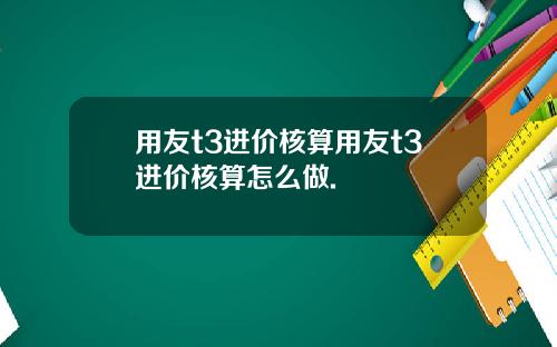 用友t3进价核算用友t3进价核算怎么做.