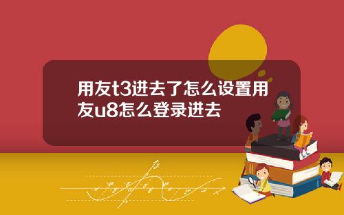 用友t3进去了怎么设置用友u8怎么登录进去