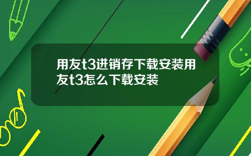 用友t3进销存下载安装用友t3怎么下载安装