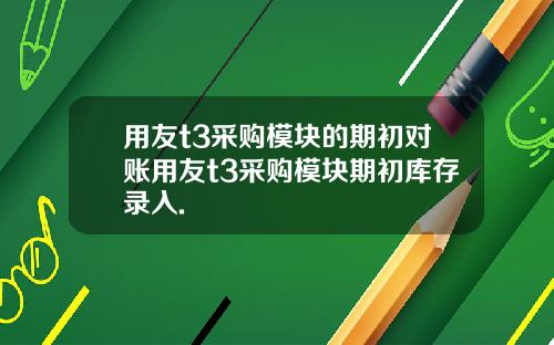 用友t3采购模块的期初对账用友t3采购模块期初库存录入.