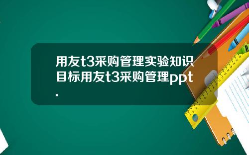 用友t3采购管理实验知识目标用友t3采购管理ppt.