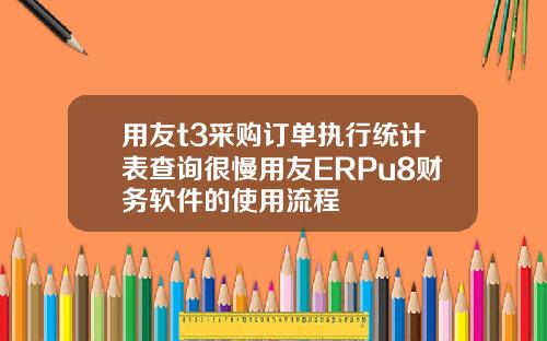 用友t3采购订单执行统计表查询很慢用友ERPu8财务软件的使用流程