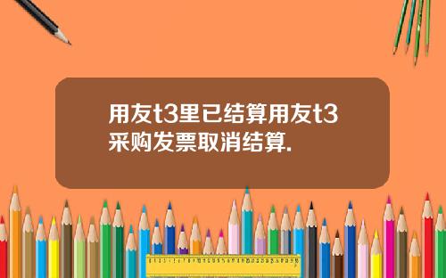 用友t3里已结算用友t3采购发票取消结算.