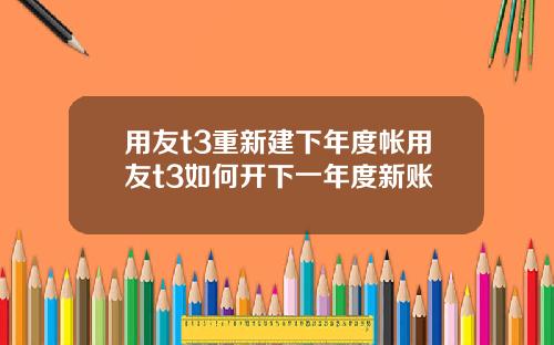 用友t3重新建下年度帐用友t3如何开下一年度新账