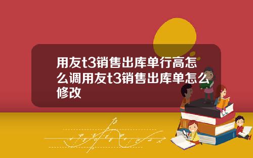 用友t3销售出库单行高怎么调用友t3销售出库单怎么修改