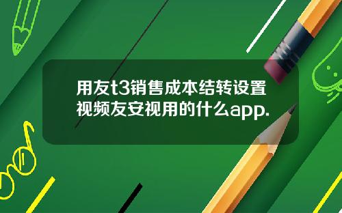 用友t3销售成本结转设置视频友安视用的什么app.