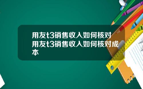 用友t3销售收入如何核对用友t3销售收入如何核对成本