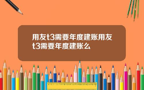 用友t3需要年度建账用友t3需要年度建账么