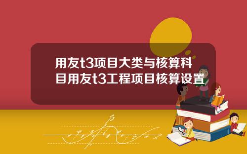 用友t3项目大类与核算科目用友t3工程项目核算设置