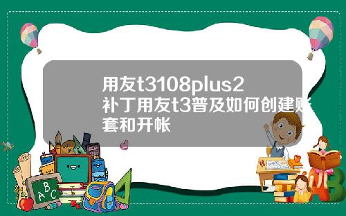 用友t3108plus2补丁用友t3普及如何创建账套和开帐