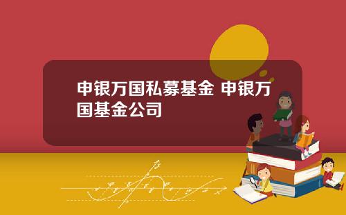 申银万国私募基金 申银万国基金公司