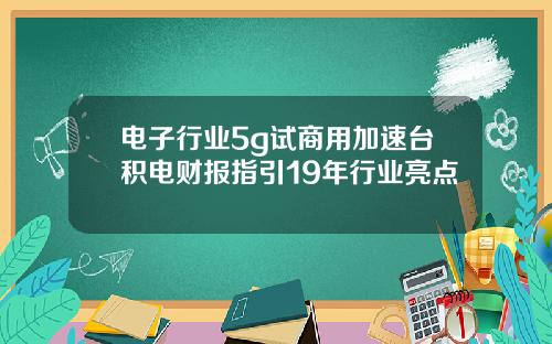 电子行业5g试商用加速台积电财报指引19年行业亮点