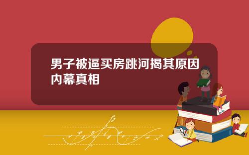 男子被逼买房跳河揭其原因内幕真相