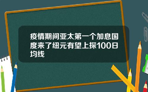 疫情期间亚太第一个加息国度来了纽元有望上探100日均线