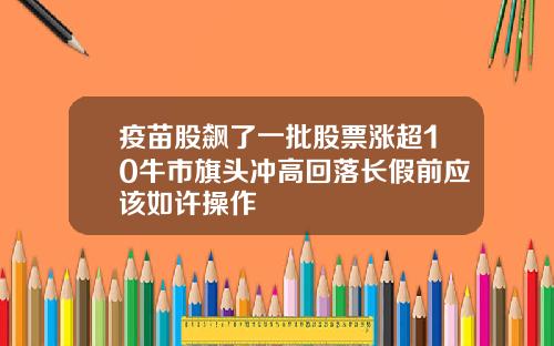 疫苗股飙了一批股票涨超10牛市旗头冲高回落长假前应该如许操作