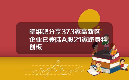 皖维吧分享373家高新区企业已登陆A股21家跻身科创板