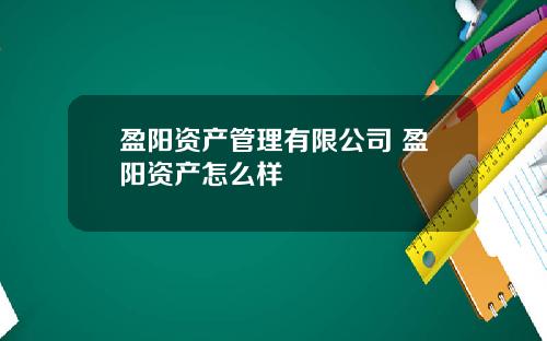 盈阳资产管理有限公司 盈阳资产怎么样