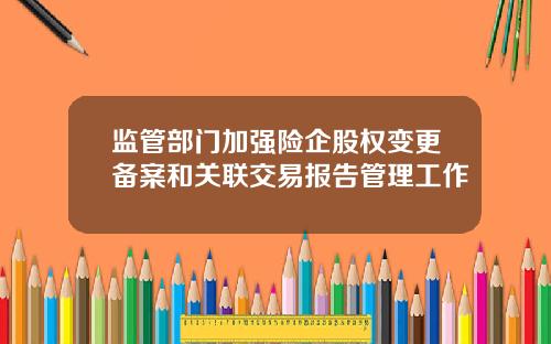 监管部门加强险企股权变更备案和关联交易报告管理工作