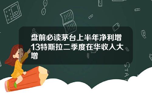 盘前必读茅台上半年净利增13特斯拉二季度在华收入大增