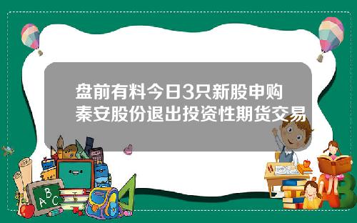 盘前有料今日3只新股申购秦安股份退出投资性期货交易