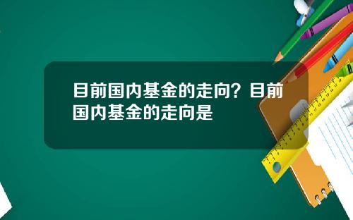 目前国内基金的走向？目前国内基金的走向是