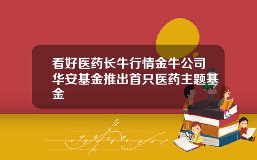 看好医药长牛行情金牛公司华安基金推出首只医药主题基金