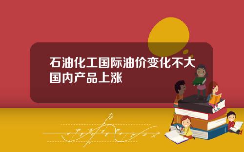 石油化工国际油价变化不大国内产品上涨