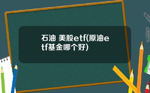 石油 美股etf(原油etf基金哪个好)