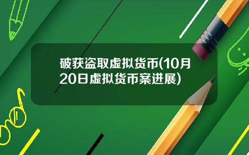 破获盗取虚拟货币(10月20日虚拟货币案进展)