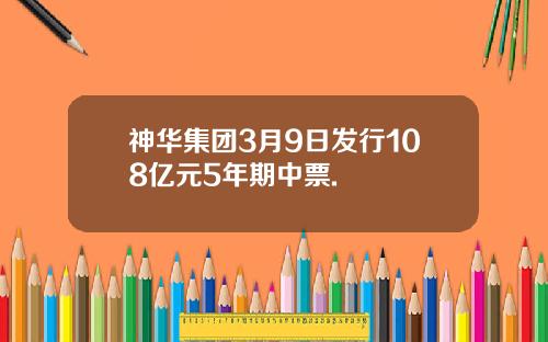 神华集团3月9日发行108亿元5年期中票.