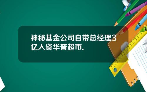 神秘基金公司自带总经理3亿入资华普超市.