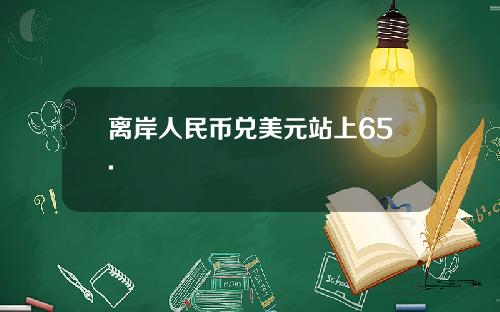 离岸人民币兑美元站上65.