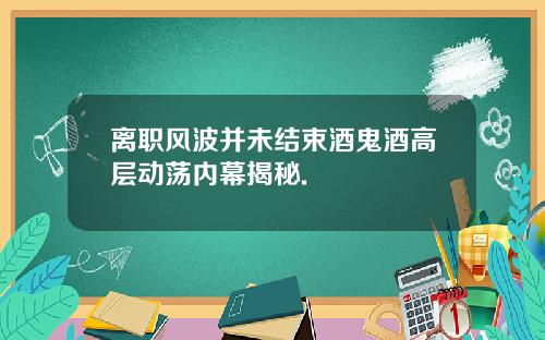 离职风波并未结束酒鬼酒高层动荡内幕揭秘.