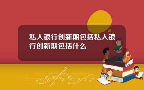 私人银行创新期包括私人银行创新期包括什么