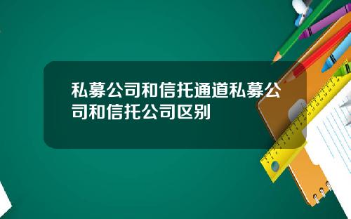 私募公司和信托通道私募公司和信托公司区别