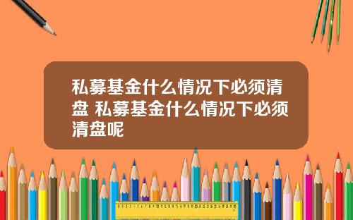 私募基金什么情况下必须清盘 私募基金什么情况下必须清盘呢