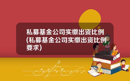 私募基金公司实缴出资比例(私募基金公司实缴出资比例要求)