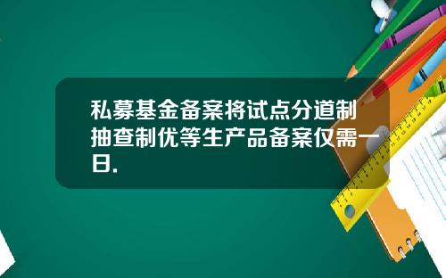 私募基金备案将试点分道制抽查制优等生产品备案仅需一日.