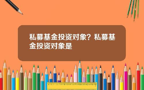 私募基金投资对象？私募基金投资对象是