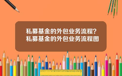 私募基金的外包业务流程？私募基金的外包业务流程图