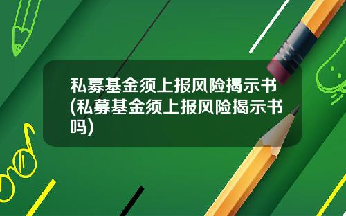 私募基金须上报风险揭示书(私募基金须上报风险揭示书吗)