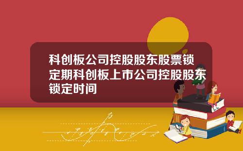 科创板公司控股股东股票锁定期科创板上市公司控股股东锁定时间