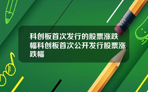 科创板首次发行的股票涨跌幅科创板首次公开发行股票涨跌幅