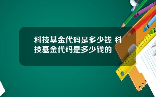 科技基金代码是多少钱 科技基金代码是多少钱的